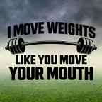 I MOVE WEIGHTS LIKE YOU MOVE YOUR MOUTH