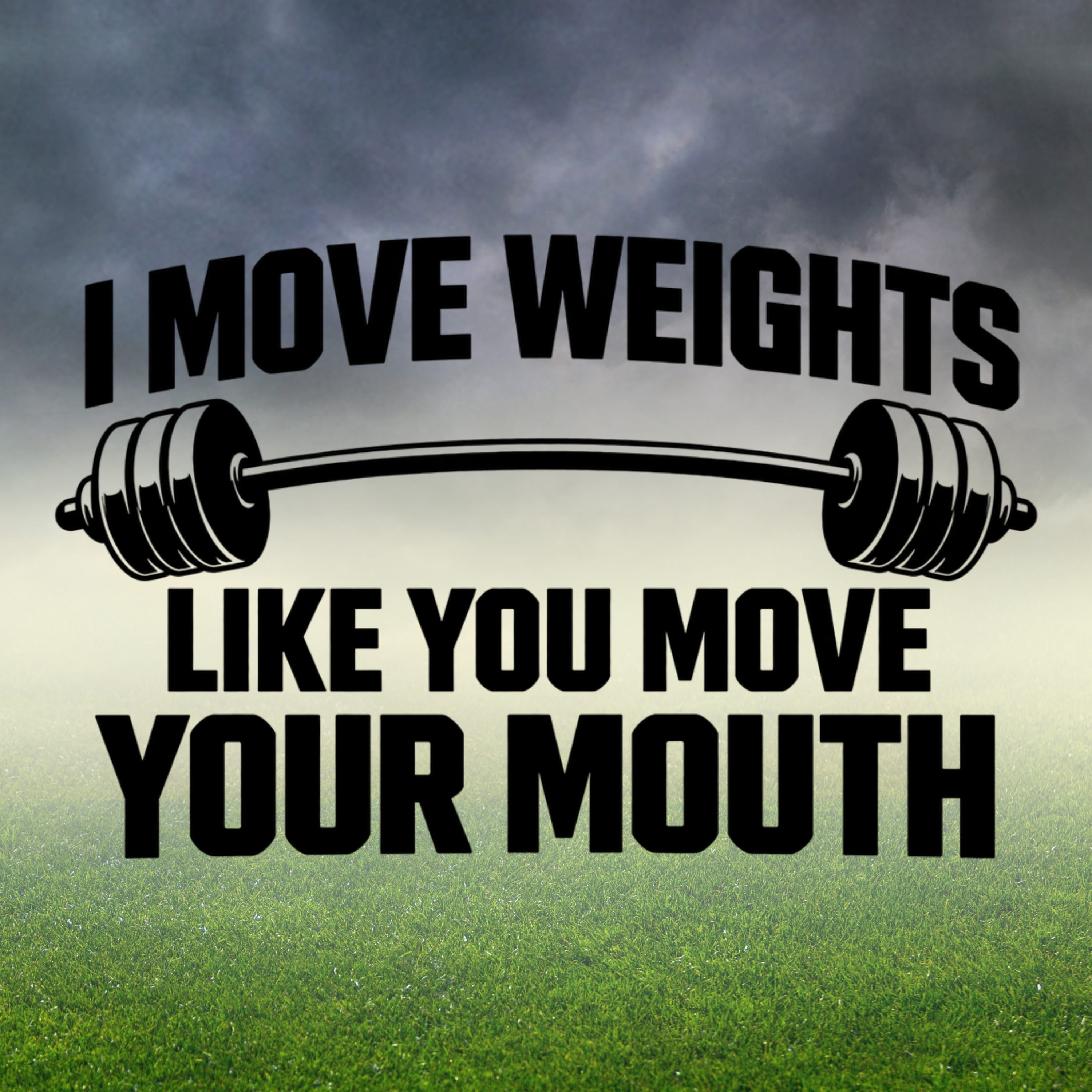 I MOVE WEIGHTS LIKE YOU MOVE YOUR MOUTH
